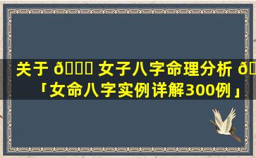 关于 🐞 女子八字命理分析 🐎 「女命八字实例详解300例」